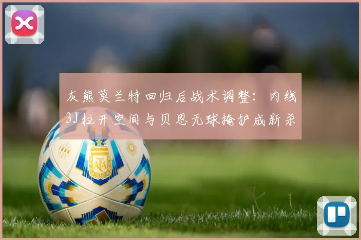 灰熊莫兰特回归后战术调整：内线3J拉开空间与贝恩无球掩护成新杀招