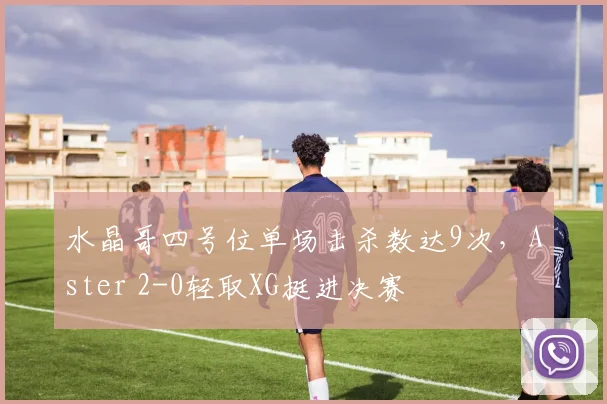 水晶哥四号位单场击杀数达9次，Aster 2-0轻取XG挺进决赛